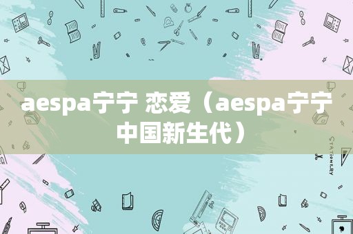 aespa宁宁 恋爱（aespa宁宁 中国新生代）