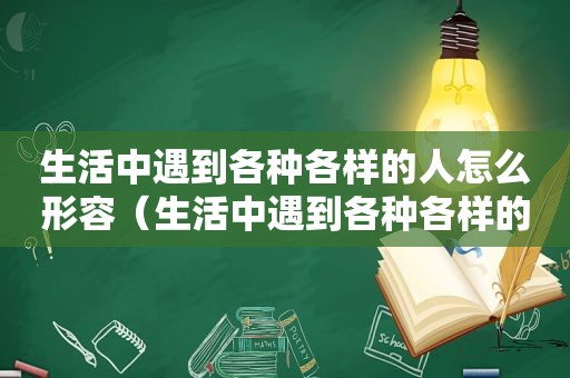 生活中遇到各种各样的人怎么形容（生活中遇到各种各样的人）