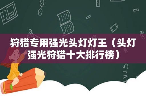 狩猎专用强光头灯灯王（头灯强光狩猎十大排行榜）