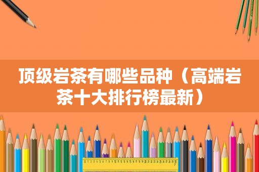 顶级岩茶有哪些品种（高端岩茶十大排行榜最新）