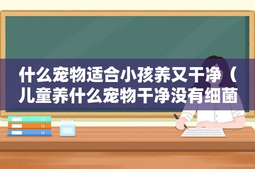 什么宠物适合小孩养又干净（儿童养什么宠物干净没有细菌）