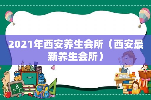 2021年西安养生会所（西安最新养生会所）
