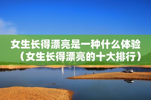 女生长得漂亮是一种什么体验（女生长得漂亮的十大排行）