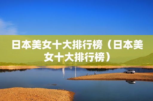 日本美女十大排行榜（日本美女十大排行榜）