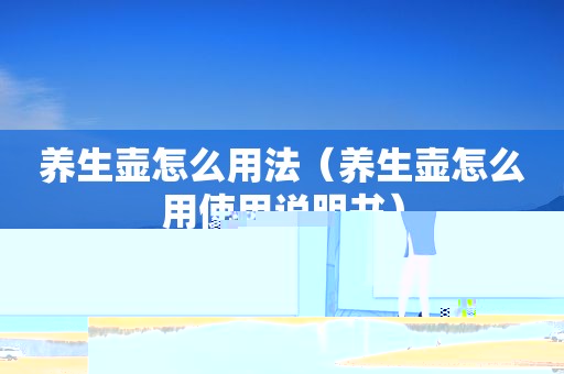 养生壶怎么用法（养生壶怎么用使用说明书）
