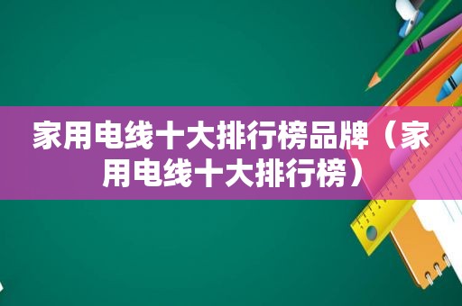 家用电线十大排行榜品牌（家用电线十大排行榜）