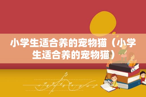小学生适合养的宠物猫（小学生适合养的宠物猫）