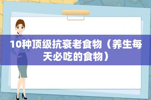 10种顶级抗衰老食物（养生每天必吃的食物）