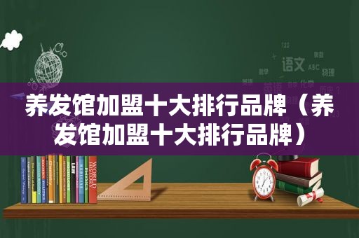 养发馆加盟十大排行品牌（养发馆加盟十大排行品牌）