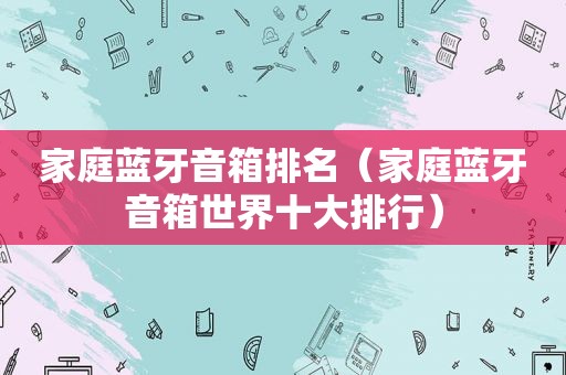家庭蓝牙音箱排名（家庭蓝牙音箱世界十大排行）