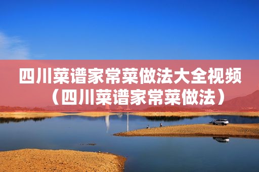 四川菜谱家常菜做法大全视频（四川菜谱家常菜做法）