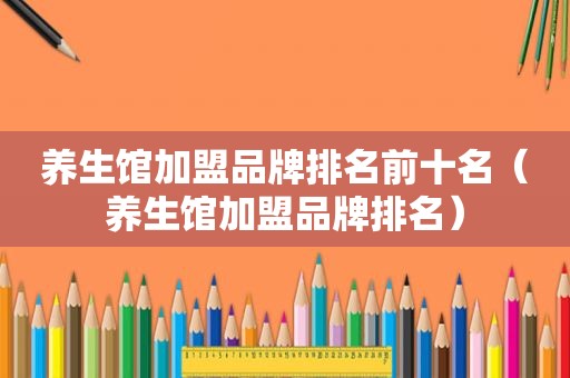 养生馆加盟品牌排名前十名（养生馆加盟品牌排名）