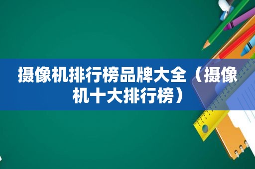 摄像机排行榜品牌大全（摄像机十大排行榜）