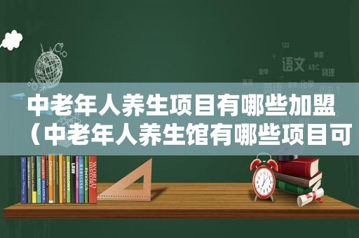 中老年人养生项目有哪些加盟（中老年人养生馆有哪些项目可以做）