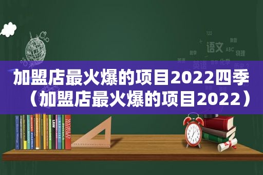 加盟店最火爆的项目2022四季（加盟店最火爆的项目2022）