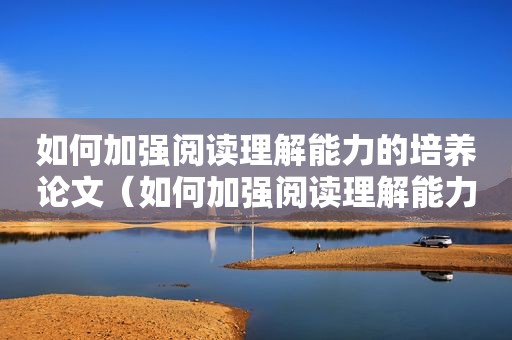 如何加强阅读理解能力的培养论文（如何加强阅读理解能力的培养）