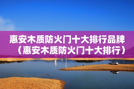 惠安木质防火门十大排行品牌（惠安木质防火门十大排行）