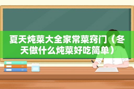 夏天炖菜大全家常菜窍门（冬天做什么炖菜好吃简单）