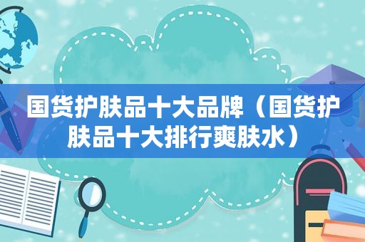 国货护肤品十大品牌（国货护肤品十大排行爽肤水）
