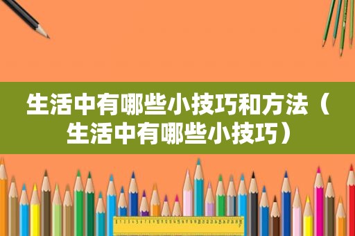 生活中有哪些小技巧和方法（生活中有哪些小技巧）