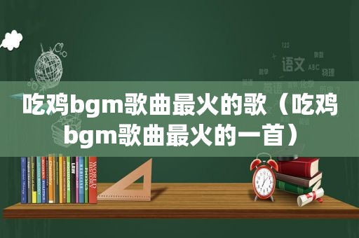 吃鸡bgm歌曲最火的歌（吃鸡bgm歌曲最火的一首）