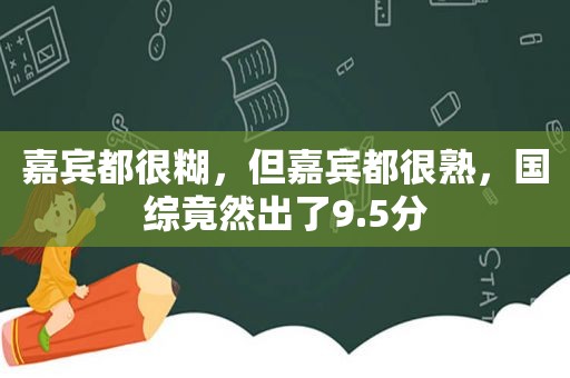 嘉宾都很糊，但嘉宾都很熟，国综竟然出了9.5分