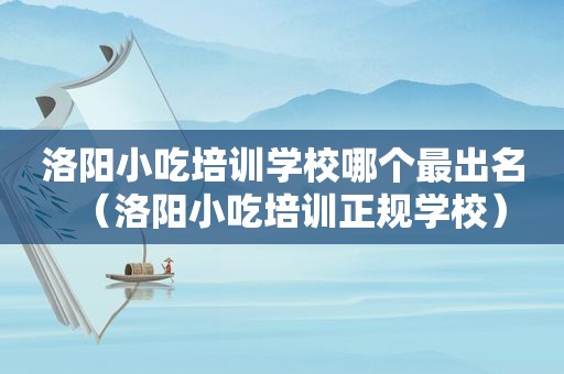 洛阳小吃培训学校哪个最出名（洛阳小吃培训正规学校）
