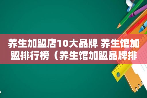 养生加盟店10大品牌 养生馆加盟排行榜（养生馆加盟品牌排名）