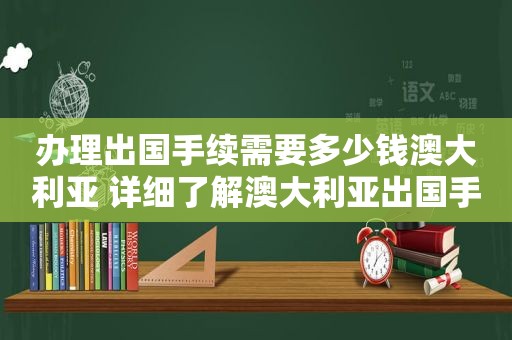 办理出国手续需要多少钱澳大利亚 详细了解澳大利亚出国手续费用