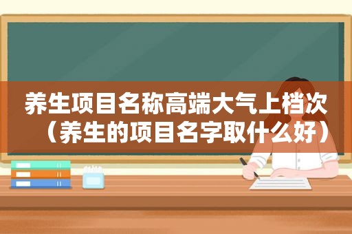 养生项目名称高端大气上档次（养生的项目名字取什么好）