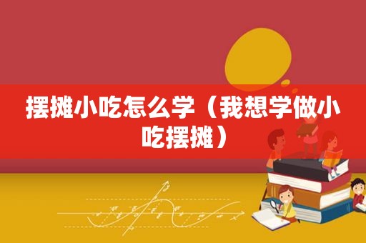 摆摊小吃怎么学（我想学做小吃摆摊）