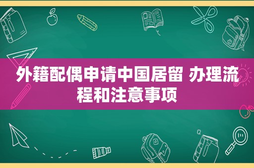 外籍配偶申请中国居留 办理流程和注意事项