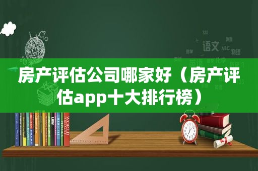 房产评估公司哪家好（房产评估app十大排行榜）