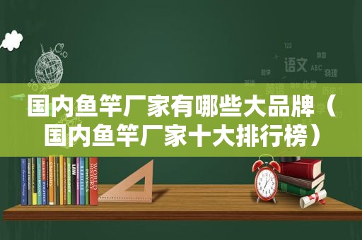 国内鱼竿厂家有哪些大品牌（国内鱼竿厂家十大排行榜）