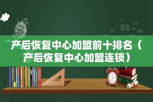 产后恢复中心加盟前十排名（产后恢复中心加盟连锁）