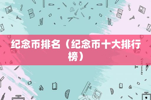纪念币排名（纪念币十大排行榜）