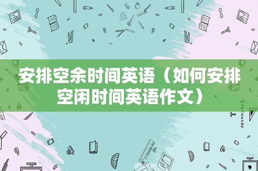 安排空余时间英语（如何安排空闲时间英语作文）