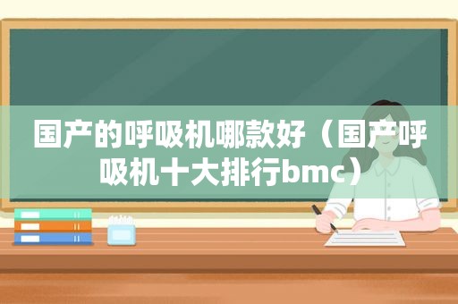 国产的呼吸机哪款好（国产呼吸机十大排行bmc）
