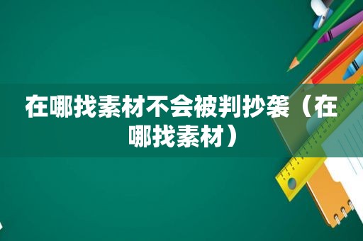 在哪找素材不会被判抄袭（在哪找素材）