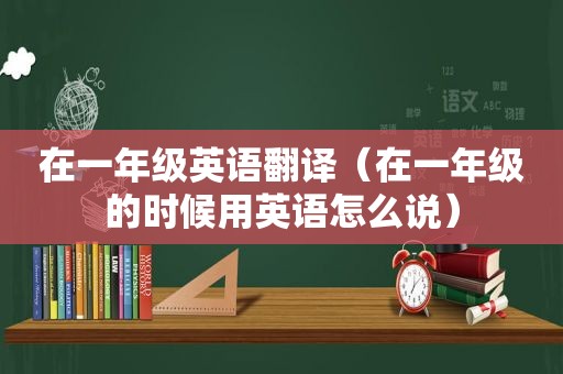 在一年级英语翻译（在一年级的时候用英语怎么说）