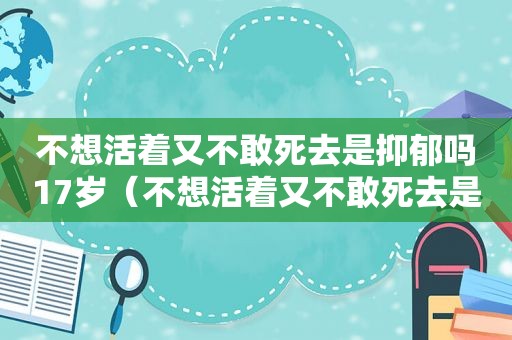 不想活着又不敢死去是抑郁吗17岁（不想活着又不敢死去是抑郁吗）