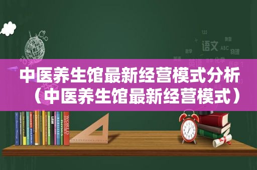 中医养生馆最新经营模式分析（中医养生馆最新经营模式）