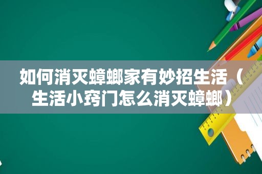 如何消灭蟑螂家有妙招生活（生活小窍门怎么消灭蟑螂）