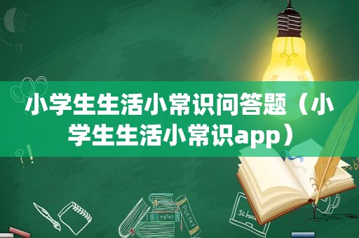 小学生生活小常识问答题（小学生生活小常识app）