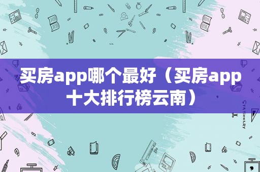买房app哪个最好（买房app十大排行榜云南）
