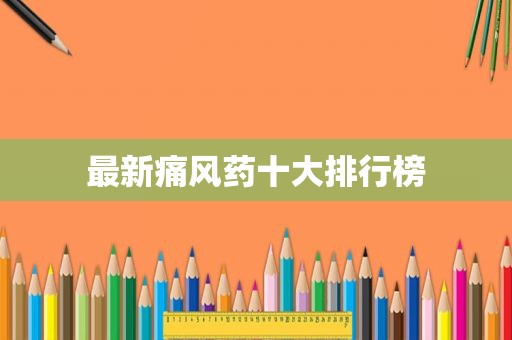 最新痛风药十大排行榜