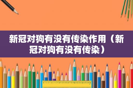 新冠对狗有没有传染作用（新冠对狗有没有传染）
