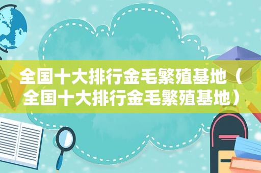 全国十大排行金毛繁殖基地（全国十大排行金毛繁殖基地）