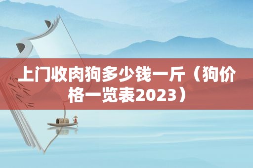上门收肉狗多少钱一斤（狗价格一览表2023）
