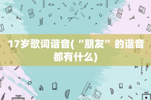 17岁歌词谐音(“朋友”的谐音都有什么)